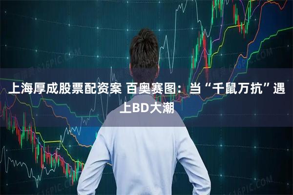 上海厚成股票配资案 百奥赛图：当“千鼠万抗”遇上BD大潮