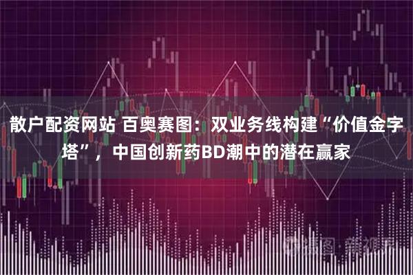 散户配资网站 百奥赛图：双业务线构建“价值金字塔”，中国创新药BD潮中的潜在赢家