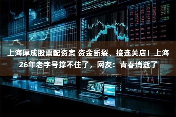 上海厚成股票配资案 资金断裂、接连关店！上海26年老字号撑不住了，网友：青春消逝了