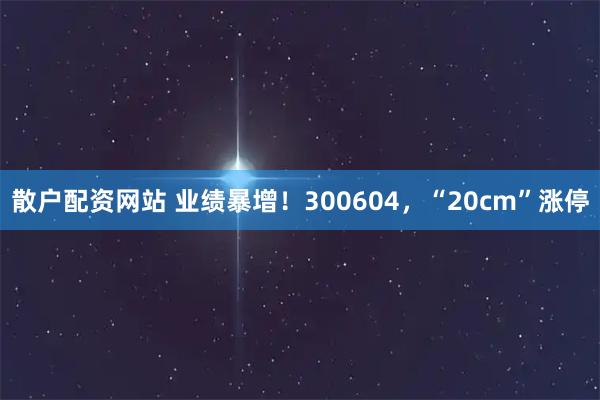 散户配资网站 业绩暴增！300604，“20cm”涨停