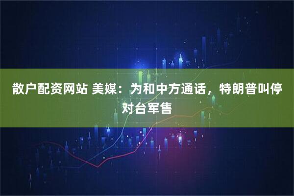 散户配资网站 美媒：为和中方通话，特朗普叫停对台军售