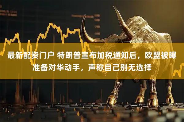 最新配资门户 特朗普宣布加税通知后，欧盟被曝准备对华动手，声称自己别无选择