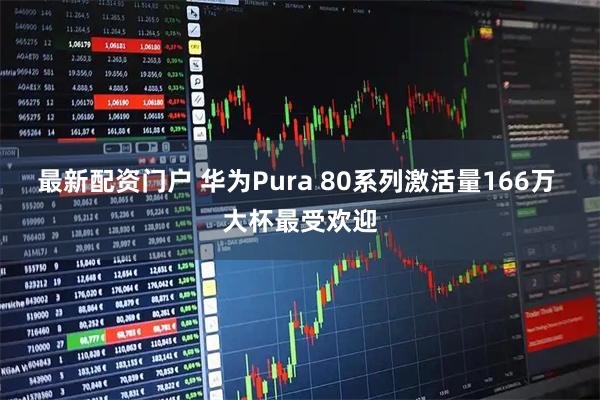 最新配资门户 华为Pura 80系列激活量166万 大杯最受欢迎