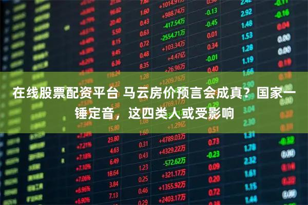 在线股票配资平台 马云房价预言会成真？国家一锤定音，这四类人或受影响