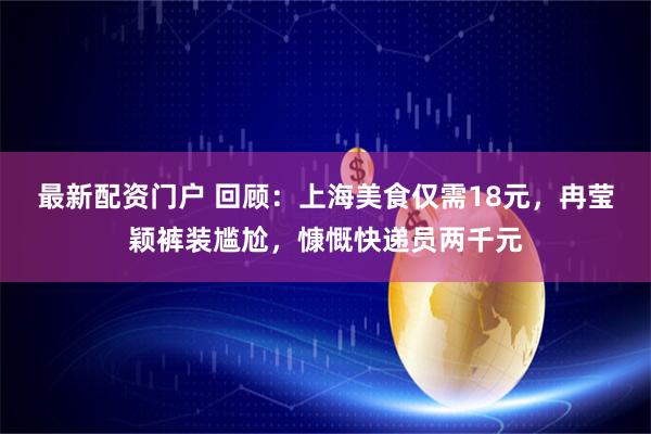 最新配资门户 回顾：上海美食仅需18元，冉莹颖裤装尴尬，慷慨快递员两千元