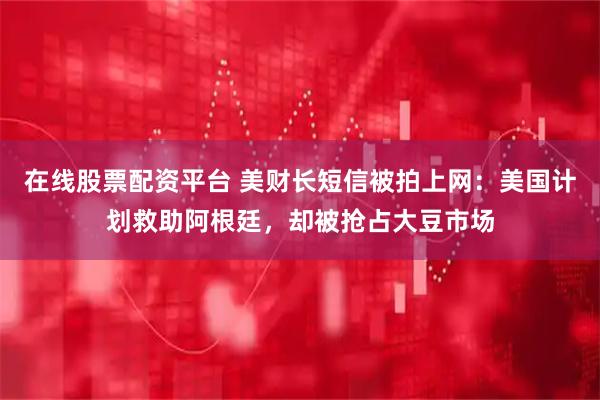 在线股票配资平台 美财长短信被拍上网：美国计划救助阿根廷，却被抢占大豆市场