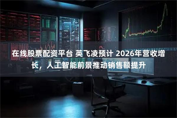 在线股票配资平台 英飞凌预计 2026年营收增长，人工智能前景推动销售额提升