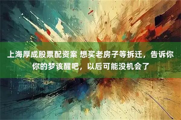 上海厚成股票配资案 想买老房子等拆迁，告诉你你的梦该醒吧，以后可能没机会了