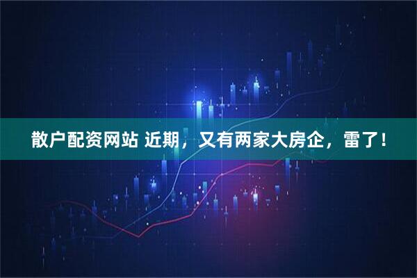 散户配资网站 近期，又有两家大房企，雷了！