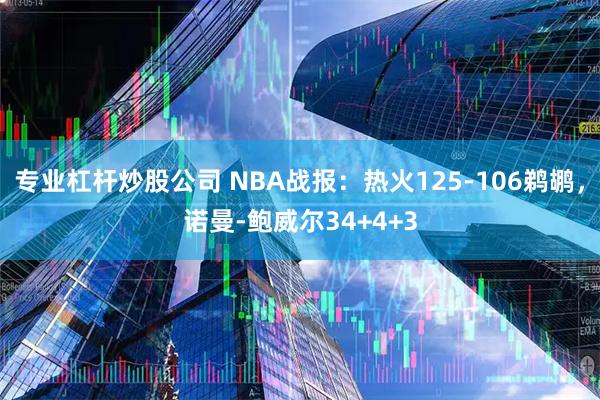 专业杠杆炒股公司 NBA战报：热火125-106鹈鹕，诺曼-鲍威尔34+4+3
