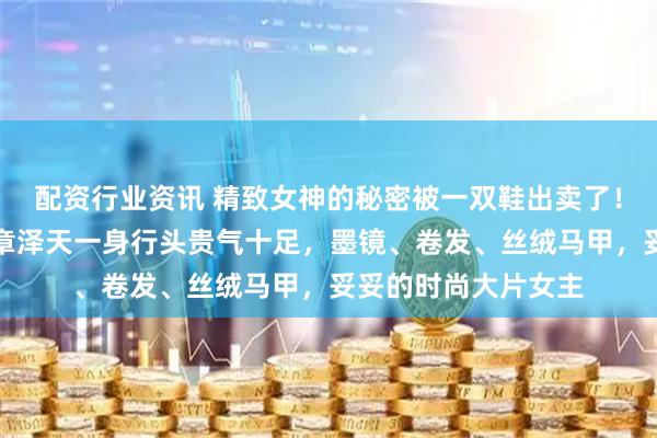 配资行业资讯 精致女神的秘密被一双鞋出卖了！在迪拜顶级酒店，章泽天一身行头贵气十足，墨镜、卷发、丝绒马甲，妥妥的时尚大片女主