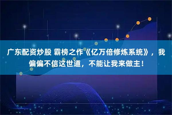 广东配资炒股 霸榜之作《亿万倍修炼系统》，我偏偏不信这世道，不能让我来做主！