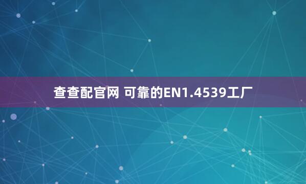 查查配官网 可靠的EN1.4539工厂