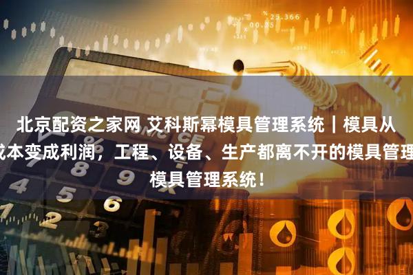 北京配资之家网 艾科斯幂模具管理系统｜模具从隐形成本变成利润，工程、设备、生产都离不开的模具管理系统！