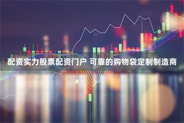 配资实力股票配资门户 可靠的购物袋定制制造商