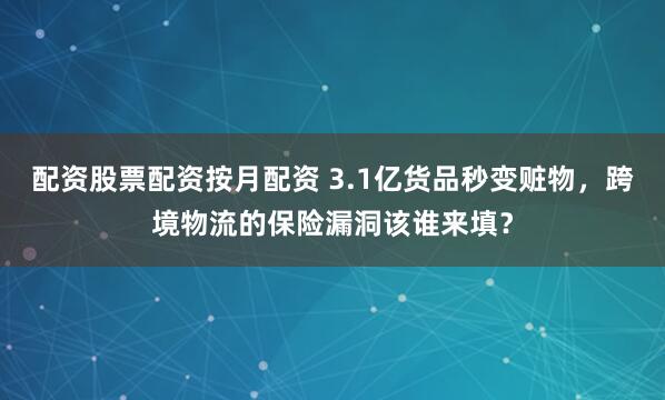 配资股票配资按月配资 3.1亿货品秒变赃物，跨境物流的保险漏洞该谁来填？