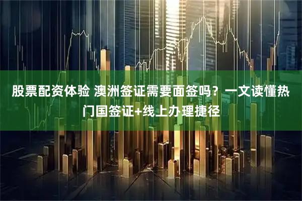 股票配资体验 澳洲签证需要面签吗？一文读懂热门国签证+线上办理捷径