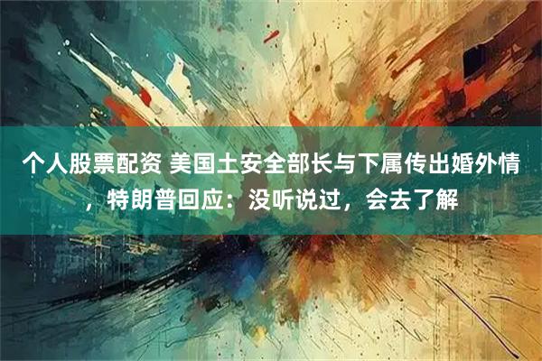 个人股票配资 美国土安全部长与下属传出婚外情，特朗普回应：没听说过，会去了解