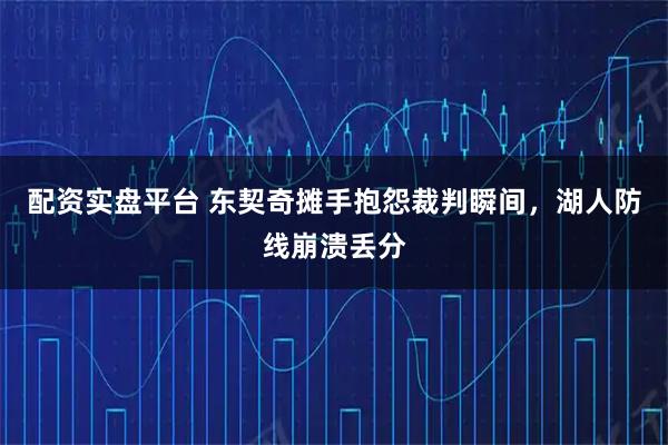 配资实盘平台 东契奇摊手抱怨裁判瞬间，湖人防线崩溃丢分