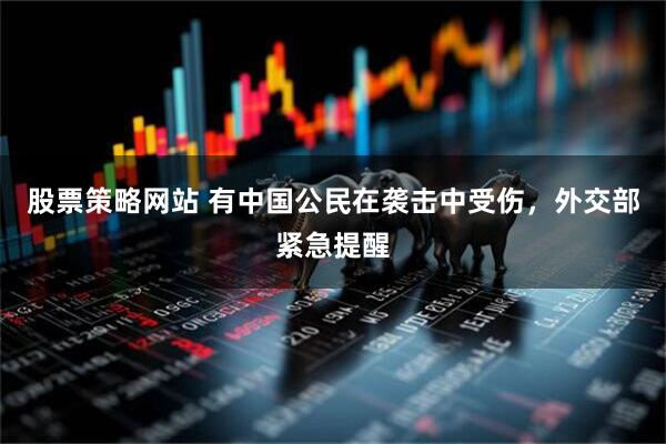 股票策略网站 有中国公民在袭击中受伤，外交部紧急提醒