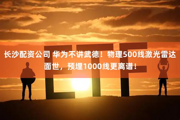 长沙配资公司 华为不讲武德！物理500线激光雷达面世，预埋1000线更离谱！
