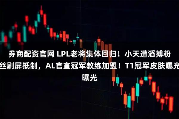 券商配资官网 LPL老将集体回归！小天遭滔搏粉丝刷屏抵制，AL官宣冠军教练加盟！T1冠军皮肤曝光