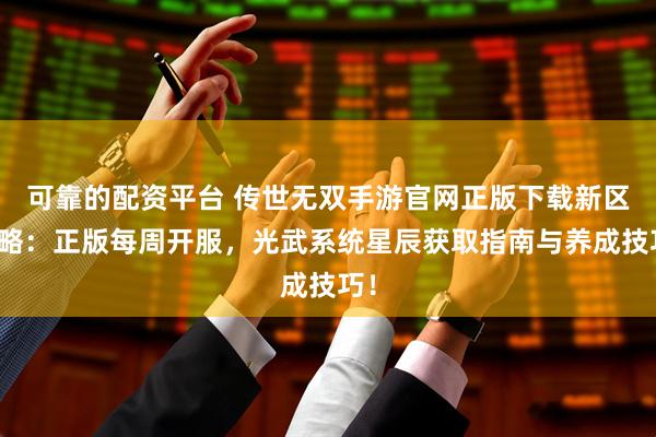 可靠的配资平台 传世无双手游官网正版下载新区攻略：正版每周开服，光武系统星辰获取指南与养成技巧！