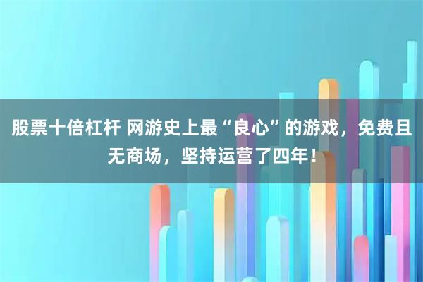 股票十倍杠杆 网游史上最“良心”的游戏，免费且无商场，坚持运营了四年！