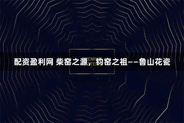 配资盈利网 柴窑之源，钧窑之祖——鲁山花瓷